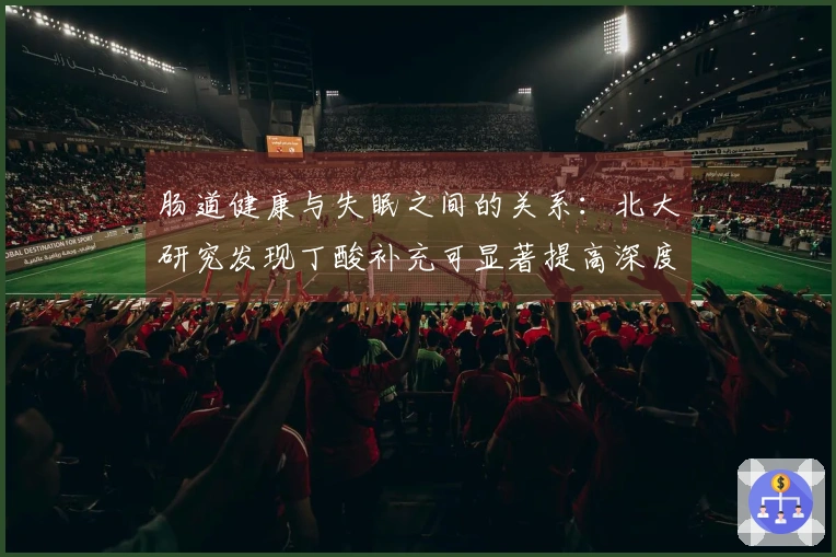 肠道健康与失眠之间的关系：北大研究发现丁酸补充可显著提高深度睡眠时长