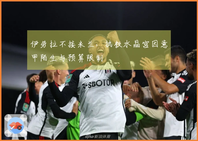 伊劳拉不接米兰，执教水晶宫因意甲陌生与预算限制