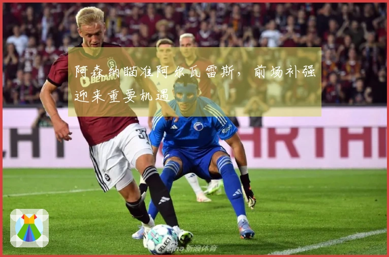阿森纳瞄准阿尔瓦雷斯,前场补强迎来重要机遇
