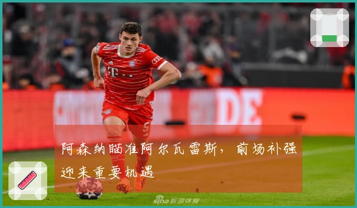 阿森纳瞄准阿尔瓦雷斯，前场补强迎来重要机遇