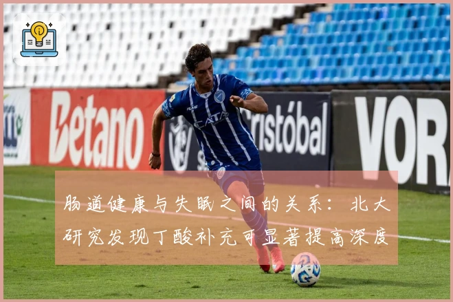 肠道健康与失眠之间的关系：北大研究发现丁酸补充可显著提高深度睡眠时长
