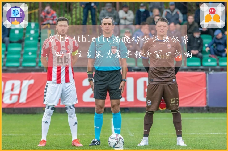 《The Athletic揭晓转会评级体系，四十位专家为夏季转会窗口打响前哨战》